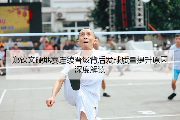 郑钦文硬地赛连续晋级背后发球质量提升原因深度解读